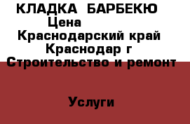 КЛАДКА  БАРБЕКЮ › Цена ­ 10 000 - Краснодарский край, Краснодар г. Строительство и ремонт » Услуги   